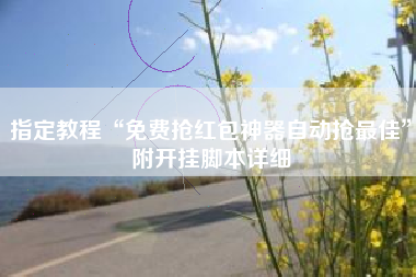 指定教程“免费抢红包神器自动抢最佳”附开挂脚本详细