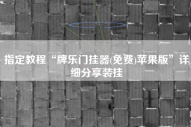 指定教程“牌乐门挂器(免费)苹果版”详细分享装挂