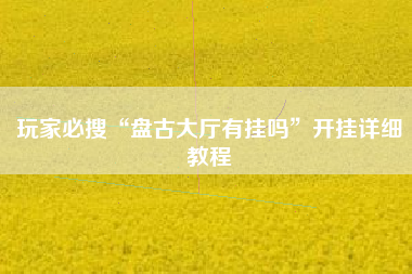 玩家必搜“盘古大厅有挂吗”开挂详细教程