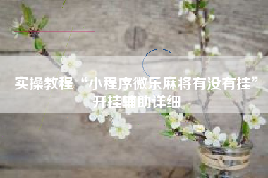 实操教程“小程序微乐麻将有没有挂”开挂辅助详细