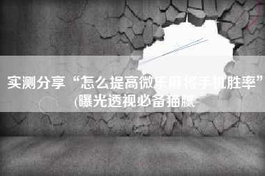 实测分享“怎么提高微乐麻将手机胜率”(曝光透视必备猫腻