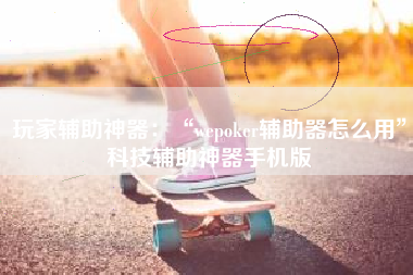 玩家辅助神器：“wepoker辅助器怎么用”科技辅助神器手机版