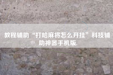 教程辅助“打哈麻将怎么开挂”科技辅助神器手机版