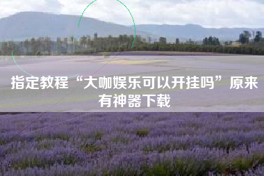 指定教程“大咖娱乐可以开挂吗”原来有神器下载