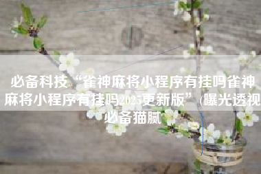 必备科技“雀神麻将小程序有挂吗雀神麻将小程序有挂吗2025更新版”(曝光透视必备猫腻