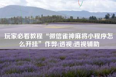 玩家必看教程“微信雀神麻将小程序怎么开挂”作弊(透视)透视辅助