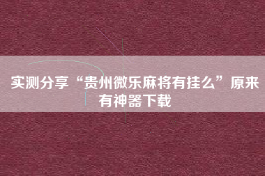 实测分享“贵州微乐麻将有挂么”原来有神器下载