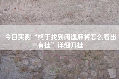 今日实测“终于找到闲逸麻将怎么看出有挂”详细开挂