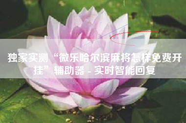 独家实测“微乐哈尔滨麻将怎样免费开挂”辅助器 - 实时智能回复