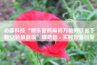 必备科技“微乐捉鸡麻将万能开挂器下载安装最新版”辅助器 - 实时智能回复