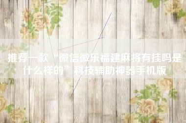 推荐一款“微信微乐福建麻将有挂吗是什么样的”科技辅助神器手机版