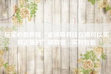 玩家必看教程“雀神麻将挂在哪可以买到正版的”辅助器 - 实时智能