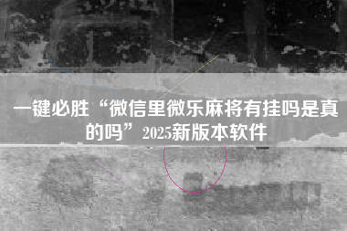 一键必胜“微信里微乐麻将有挂吗是真的吗”2025新版本软件