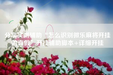 分享实测辅助“怎么识别微乐麻将开挂的真假”开挂辅助脚本+详细开挂