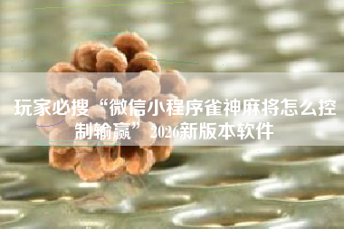 玩家必搜“微信小程序雀神麻将怎么控制输赢”2026新版本软件