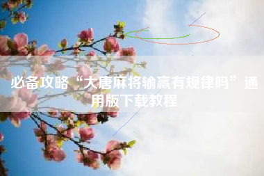 必备攻略“大唐麻将输赢有规律吗”通用版下载教程