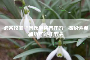 必备攻略“闲逸麻将有挂吗”揭秘透视辅助万能挂用法