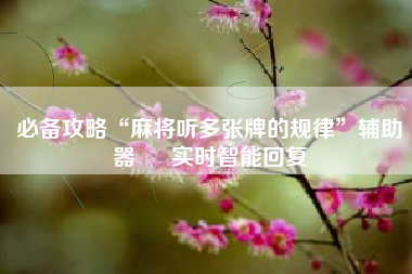 必备攻略“麻将听多张牌的规律”辅助器 – 实时智能回复