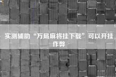 实测辅助“万局麻将挂下载”可以开挂作弊
