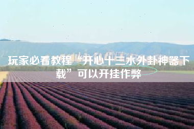 玩家必看教程“开心十三水外卦神器下载”可以开挂作弊