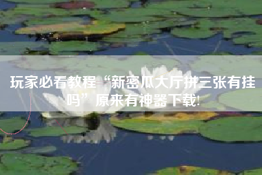 玩家必看教程“新密瓜大厅拼三张有挂吗”原来有神器下载!