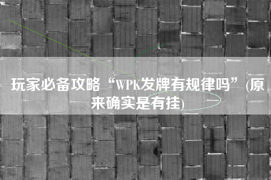 玩家必备攻略“WPK发牌有规律吗”(原来确实是有挂)