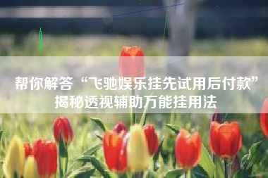 帮你解答“飞驰娱乐挂先试用后付款”揭秘透视辅助万能挂用法