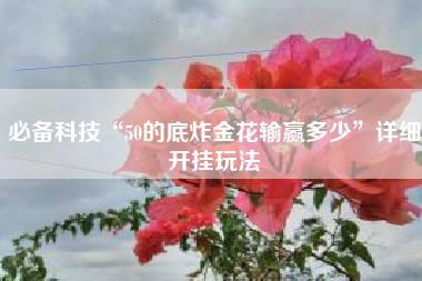 必备科技“50的底炸金花输赢多少”详细开挂玩法